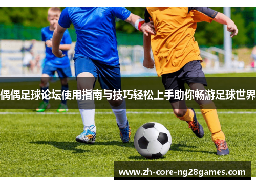 偶偶足球论坛使用指南与技巧轻松上手助你畅游足球世界