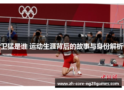 卫猛是谁 运动生涯背后的故事与身份解析