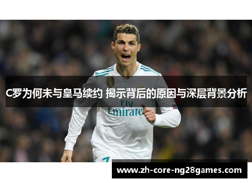 C罗为何未与皇马续约 揭示背后的原因与深层背景分析