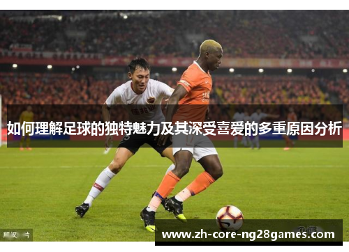 如何理解足球的独特魅力及其深受喜爱的多重原因分析