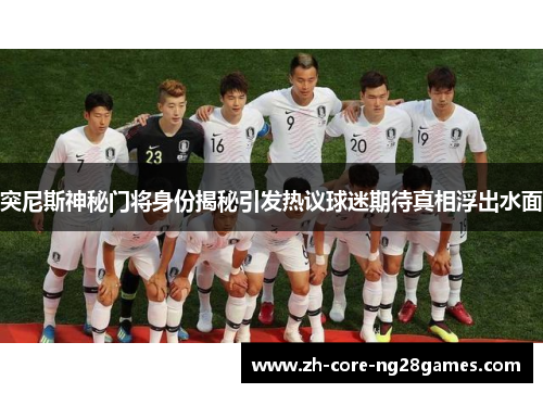 突尼斯神秘门将身份揭秘引发热议球迷期待真相浮出水面