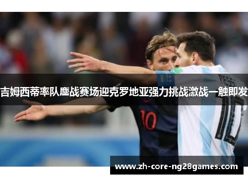 吉姆西蒂率队鏖战赛场迎克罗地亚强力挑战激战一触即发 吉姆西蒂率队鏖战赛场迎克罗地亚强力挑战激战一触即发