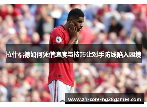拉什福德如何凭借速度与技巧让对手防线陷入困境
