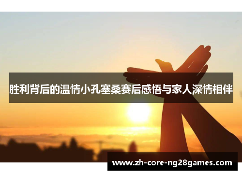 胜利背后的温情小孔塞桑赛后感悟与家人深情相伴