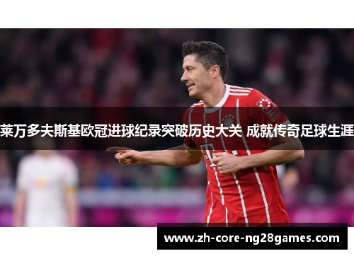 莱万多夫斯基欧冠进球纪录突破历史大关 成就传奇足球生涯