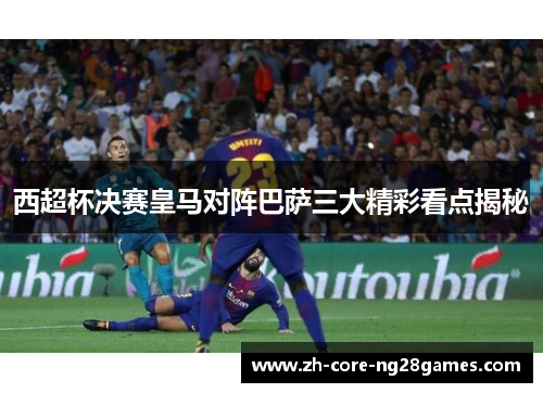 西超杯决赛皇马对阵巴萨三大精彩看点揭秘