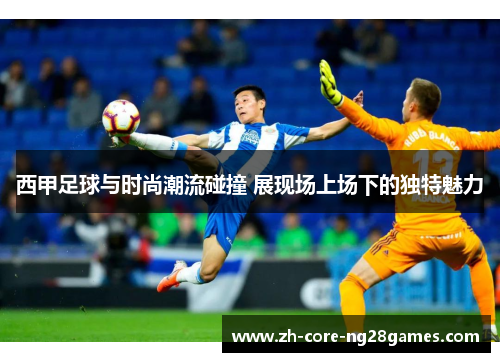 西甲足球与时尚潮流碰撞 展现场上场下的独特魅力