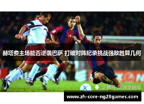 赫塔费主场能否逆袭巴萨 打破对阵纪录挑战强敌胜算几何