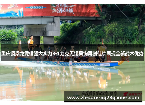 重庆铜梁龙凭借强大实力3-1力克无锡吴钩再创佳绩展现全新战术优势