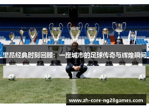 里昂经典时刻回顾：一座城市的足球传奇与辉煌瞬间