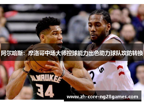 阿尔哈斯：摩洛哥中场大师控球能力出色助力球队攻防转换