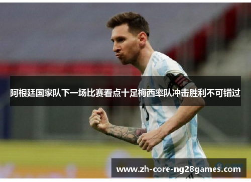 阿根廷国家队下一场比赛看点十足梅西率队冲击胜利不可错过