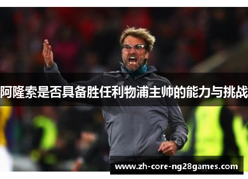 阿隆索是否具备胜任利物浦主帅的能力与挑战 阿隆索是否具备胜任利物浦主帅的能力与挑战