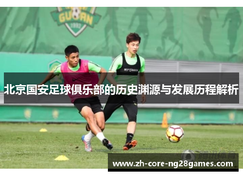 北京国安足球俱乐部的历史渊源与发展历程解析 北京国安足球俱乐部的历史渊源与发展历程解析