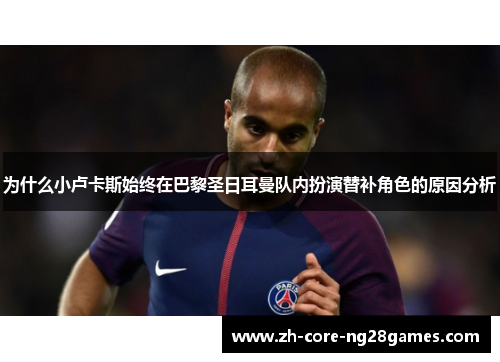 为什么小卢卡斯始终在巴黎圣日耳曼队内扮演替补角色的原因分析