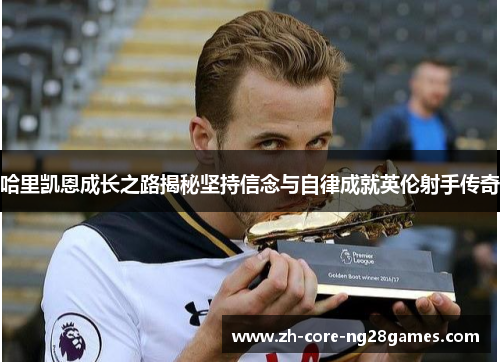 哈里凯恩成长之路揭秘坚持信念与自律成就英伦射手传奇 哈里凯恩成长之路揭秘坚持信念与自律成就英伦射手传奇