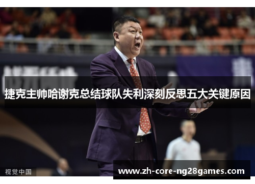 捷克主帅哈谢克总结球队失利深刻反思五大关键原因