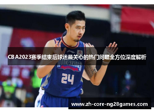 CBA2023赛季结束后球迷最关心的热门问题全方位深度解析