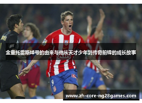 金童托雷斯绰号的由来与他从天才少年到传奇前锋的成长故事