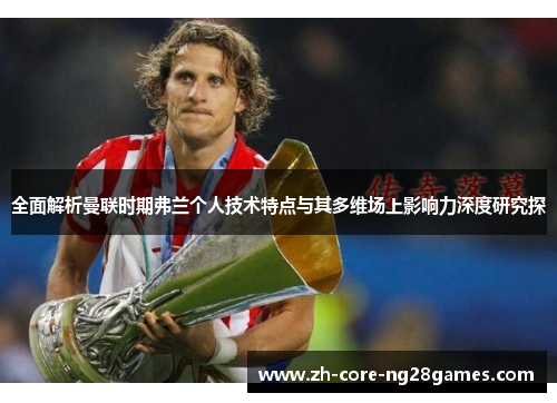 全面解析曼联时期弗兰个人技术特点与其多维场上影响力深度研究探
