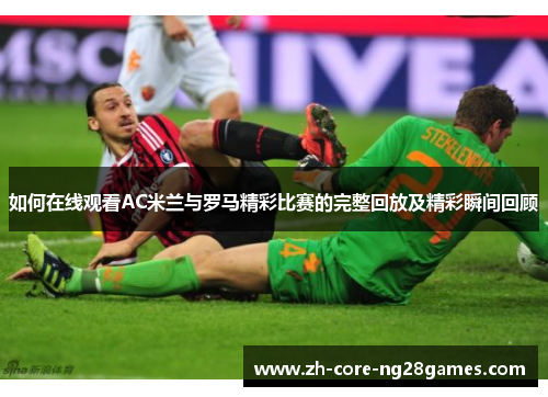 如何在线观看AC米兰与罗马精彩比赛的完整回放及精彩瞬间回顾