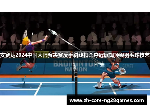 安赛龙2024中国大师赛决赛反手斜线扣杀夺冠展现顶级羽毛球技艺