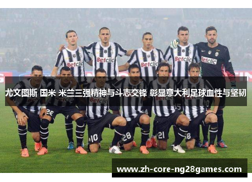 尤文图斯 国米 米兰三强精神与斗志交锋 彰显意大利足球血性与坚韧 尤文图斯 国米 米兰三强精神与斗志交锋 彰显意大利足球血性与坚韧