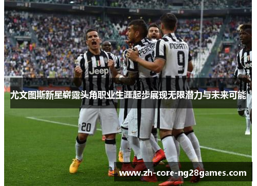 尤文图斯新星崭露头角职业生涯起步展现无限潜力与未来可能 尤文图斯新星崭露头角职业生涯起步展现无限潜力与未来可能