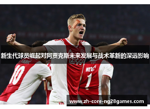 新生代球员崛起对阿贾克斯未来发展与战术革新的深远影响