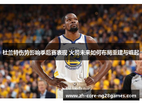 杜兰特伤势影响季后赛表现 火箭未来如何布局重建与崛起