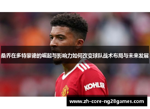 桑乔在多特蒙德的崛起与影响力如何改变球队战术布局与未来发展