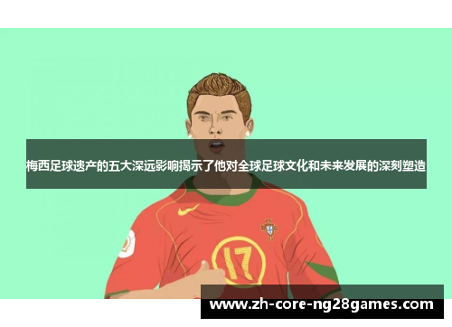 梅西足球遗产的五大深远影响揭示了他对全球足球文化和未来发展的深刻塑造