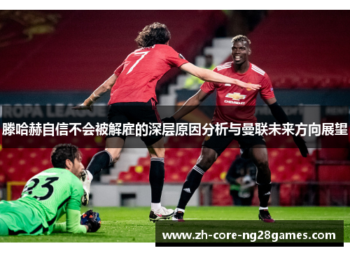 滕哈赫自信不会被解雇的深层原因分析与曼联未来方向展望