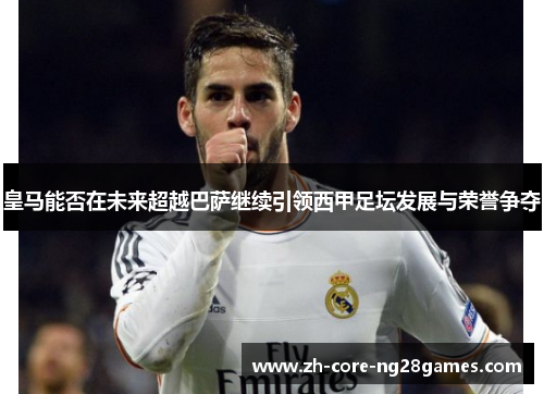 皇马能否在未来超越巴萨继续引领西甲足坛发展与荣誉争夺