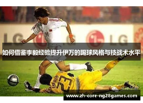 如何借鉴李毅经验提升伊万的踢球风格与技战术水平