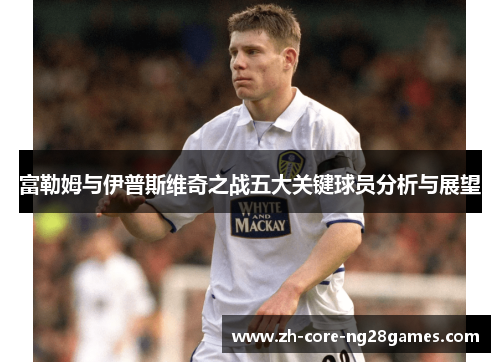 富勒姆与伊普斯维奇之战五大关键球员分析与展望