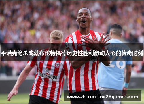 平诺克绝杀成就布伦特福德历史性胜利激动人心的传奇时刻