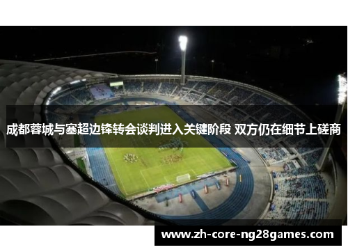 成都蓉城与塞超边锋转会谈判进入关键阶段 双方仍在细节上磋商