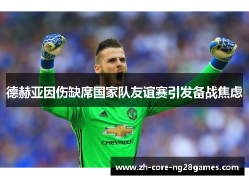 德赫亚因伤缺席国家队友谊赛引发备战焦虑