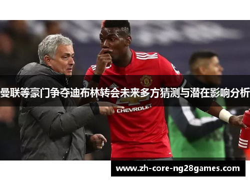 曼联等豪门争夺迪布林转会未来多方猜测与潜在影响分析