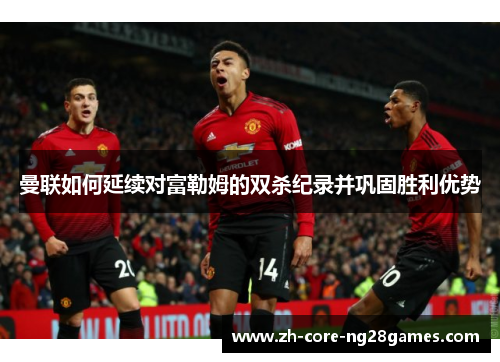 曼联如何延续对富勒姆的双杀纪录并巩固胜利优势