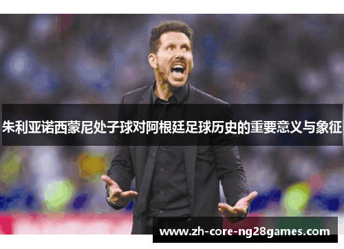 朱利亚诺西蒙尼处子球对阿根廷足球历史的重要意义与象征