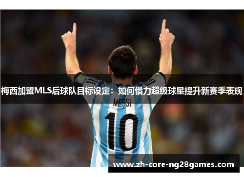 梅西加盟MLS后球队目标设定:如何借力超级球星提升新赛季表现 梅西加盟MLS后球队目标设定:如何借力超级球星提升新赛季表现