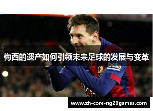 梅西的遗产如何引领未来足球的发展与变革 梅西的遗产如何引领未来足球的发展与变革
