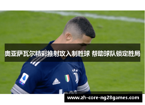 奥亚萨瓦尔精彩推射攻入制胜球 帮助球队锁定胜局 奥亚萨瓦尔精彩推射攻入制胜球 帮助球队锁定胜局