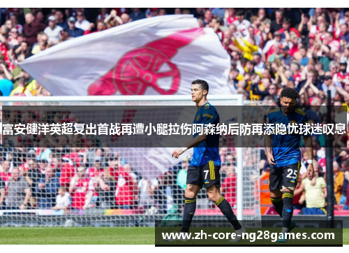 富安健洋英超复出首战再遭小腿拉伤阿森纳后防再添隐忧球迷叹息