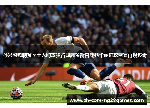 孙兴慜热刺赛季十大助攻独占四席领衔白鹿巷华丽进攻盛宴再现传奇 孙兴慜热刺赛季十大助攻独占四席领衔白鹿巷华丽进攻盛宴再现传奇