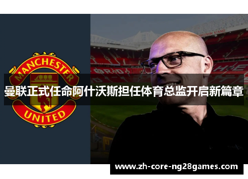 曼联正式任命阿什沃斯担任体育总监开启新篇章 曼联正式任命阿什沃斯担任体育总监开启新篇章