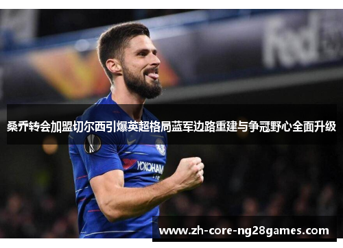 桑乔转会加盟切尔西引爆英超格局蓝军边路重建与争冠野心全面升级