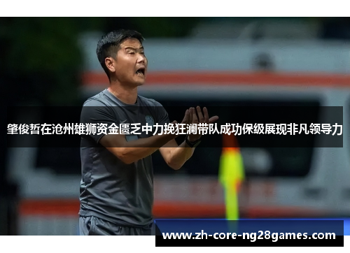 肇俊哲在沧州雄狮资金匮乏中力挽狂澜带队成功保级展现非凡领导力 肇俊哲在沧州雄狮资金匮乏中力挽狂澜带队成功保级展现非凡领导力